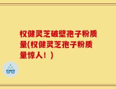 权健灵芝破壁孢子粉质量(权健灵芝孢子粉质量惊人！)