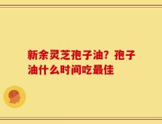 新余灵芝孢子油？孢子油什么时间吃最佳