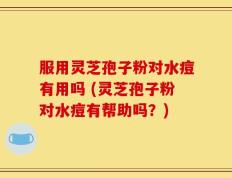 服用灵芝孢子粉对水痘有用吗 (灵芝孢子粉对水痘有帮助吗？)