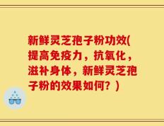 新鲜灵芝孢子粉功效(提高免疫力，抗氧化，滋补身体，新鲜灵芝孢子粉的效果如何？)