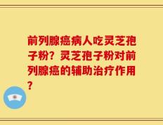 前列腺癌病人吃灵芝孢子粉？灵芝孢子粉对前列腺癌的辅助治疗作用？