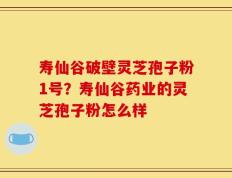寿仙谷破壁灵芝孢子粉1号？寿仙谷药业的灵芝孢子粉怎么样