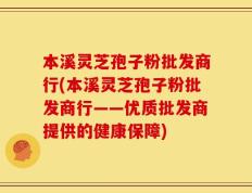 本溪灵芝孢子粉批发商行(本溪灵芝孢子粉批发商行——优质批发商提供的健康保障)