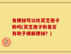 有便秘可以吃灵芝孢子粉吗(灵芝孢子粉是否有助于缓解便秘？)