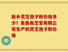 新乡灵芝孢子粉价格多少？龙泉森芝宝有限公司生产的灵芝孢子粉价格