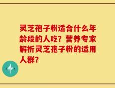 灵芝孢子粉适合什么年龄段的人吃？营养专家解析灵芝孢子粉的适用人群？