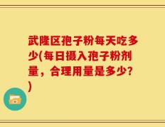 武隆区孢子粉每天吃多少(每日摄入孢子粉剂量，合理用量是多少？)
