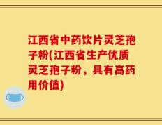 江西省中药饮片灵芝孢子粉(江西省生产优质灵芝孢子粉，具有高药用价值)