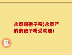 永泰鹤孢子粉(永泰产的鹤孢子粉受欢迎)