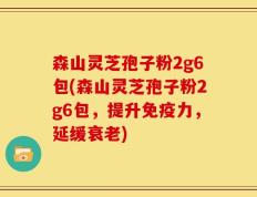 森山灵芝孢子粉2g6包(森山灵芝孢子粉2g6包，提升免疫力，延缓衰老)
