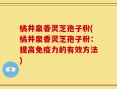 橘井泉香灵芝孢子粉(橘井泉香灵芝孢子粉：提高免疫力的有效方法)