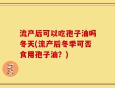 流产后可以吃孢子油吗冬天(流产后冬季可否食用孢子油？)