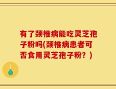 有了颈椎病能吃灵芝孢子粉吗(颈椎病患者可否食用灵芝孢子粉？)