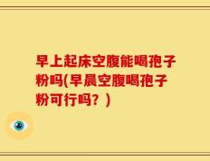 早上起床空腹能喝孢子粉吗(早晨空腹喝孢子粉可行吗？)