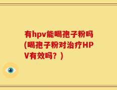 有hpv能喝孢子粉吗(喝孢子粉对治疗HPV有效吗？)