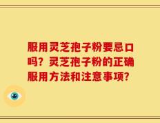 服用灵芝孢子粉要忌口吗？灵芝孢子粉的正确服用方法和注意事项？
