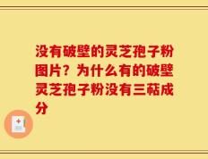 没有破壁的灵芝孢子粉图片？为什么有的破壁灵芝孢子粉没有三萜成分