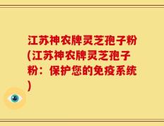江苏神农牌灵芝孢子粉(江苏神农牌灵芝孢子粉：保护您的免疫系统)