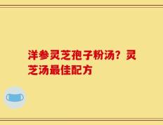 洋参灵芝孢子粉汤？灵芝汤最佳配方