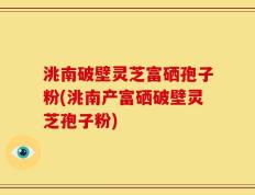 洮南破壁灵芝富硒孢子粉(洮南产富硒破壁灵芝孢子粉)