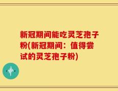 新冠期间能吃灵芝孢子粉(新冠期间：值得尝试的灵芝孢子粉)