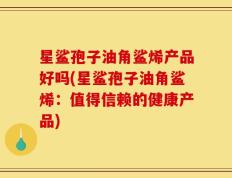 星鲨孢子油角鲨烯产品好吗(星鲨孢子油角鲨烯：值得信赖的健康产品)