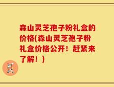 森山灵芝孢子粉礼盒的价格(森山灵芝孢子粉礼盒价格公开！赶紧来了解！)
