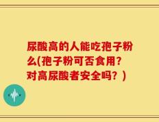 尿酸高的人能吃孢子粉么(孢子粉可否食用？对高尿酸者安全吗？)