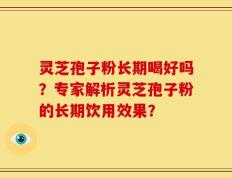 灵芝孢子粉长期喝好吗？专家解析灵芝孢子粉的长期饮用效果？