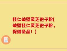 桂仁破壁灵芝孢子粉(破壁桂仁灵芝孢子粉，保健圣品！)
