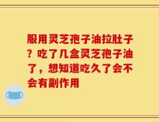 服用灵芝孢子油拉肚子？吃了几盒灵芝孢子油了，想知道吃久了会不会有副作用