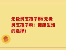 无极灵芝孢子粉(无极灵芝孢子粉：健康生活的选择)