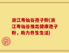 浙江寿仙谷孢子粉(浙江寿仙谷推出健康孢子粉，助力养生生活)