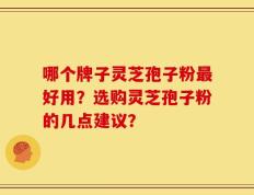 哪个牌子灵芝孢子粉最好用？选购灵芝孢子粉的几点建议？