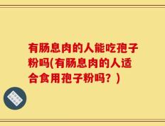 有肠息肉的人能吃孢子粉吗(有肠息肉的人适合食用孢子粉吗？)