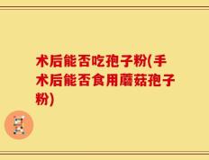 术后能否吃孢子粉(手术后能否食用蘑菇孢子粉)