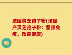 法国灵芝孢子粉(法国产灵芝孢子粉：坚强免疫，改善健康)