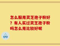 怎么服用灵芝孢子粉好？有人买过灵芝孢子粉吗怎么用比较好呢
