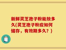 新鲜灵芝孢子粉能放多久(灵芝孢子粉应如何储存，有效期多久？)