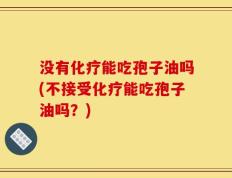 没有化疗能吃孢子油吗(不接受化疗能吃孢子油吗？)