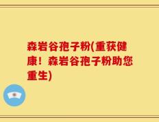 森岩谷孢子粉(重获健康！森岩谷孢子粉助您重生)