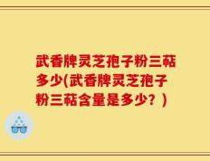 武香牌灵芝孢子粉三萜多少(武香牌灵芝孢子粉三萜含量是多少？)