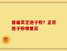 普遍灵芝孢子粉？正宗孢子粉哪里买