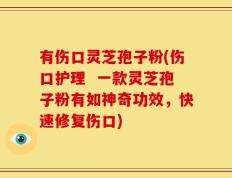 有伤口灵芝孢子粉(伤口护理  一款灵芝孢子粉有如神奇功效，快速修复伤口)