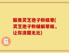 服用灵芝孢子粉眩晕(灵芝孢子粉缓解晕眩，让你清醒无比)