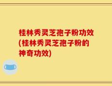 桂林秀灵芝孢子粉功效(桂林秀灵芝孢子粉的神奇功效)