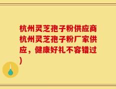杭州灵芝孢子粉供应商杭州灵芝孢子粉厂家供应，健康好礼不容错过)