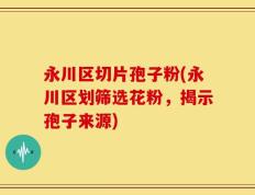 永川区切片孢子粉(永川区划筛选花粉，揭示孢子来源)