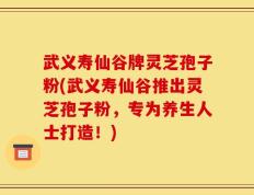 武义寿仙谷牌灵芝孢子粉(武义寿仙谷推出灵芝孢子粉，专为养生人士打造！)