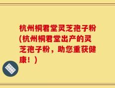杭州桐君堂灵芝孢子粉(杭州桐君堂出产的灵芝孢子粉，助您重获健康！)